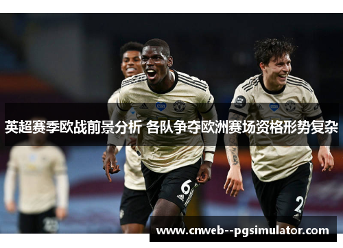 英超赛季欧战前景分析 各队争夺欧洲赛场资格形势复杂