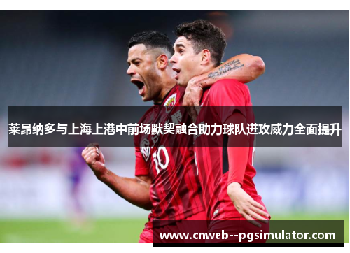莱昂纳多与上海上港中前场默契融合助力球队进攻威力全面提升
