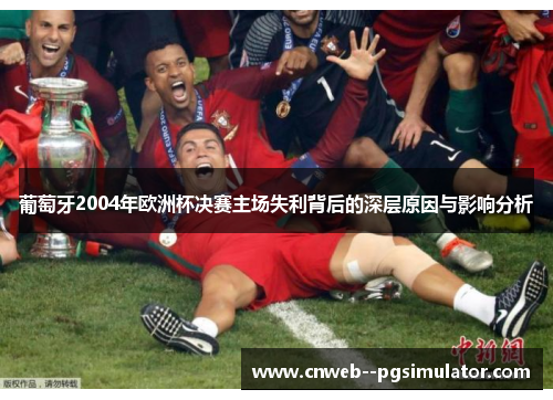 葡萄牙2004年欧洲杯决赛主场失利背后的深层原因与影响分析
