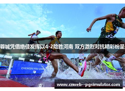 蓉城凭借绝佳发挥以4-2险胜河南 双方激烈对抗精彩纷呈