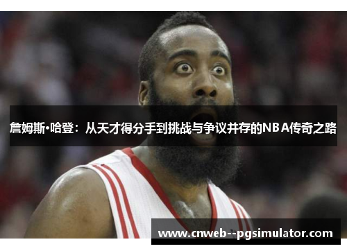 詹姆斯·哈登：从天才得分手到挑战与争议并存的NBA传奇之路
