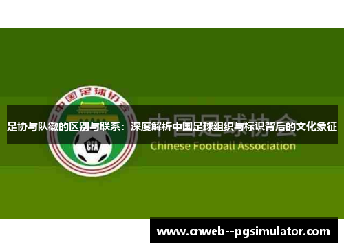 足协与队徽的区别与联系：深度解析中国足球组织与标识背后的文化象征