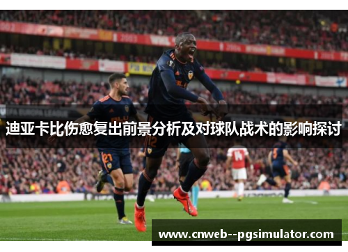 迪亚卡比伤愈复出前景分析及对球队战术的影响探讨