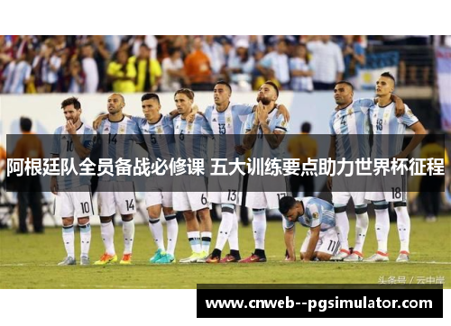 阿根廷队全员备战必修课 五大训练要点助力世界杯征程
