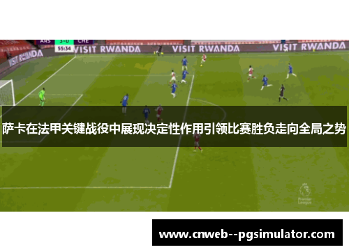 萨卡在法甲关键战役中展现决定性作用引领比赛胜负走向全局之势