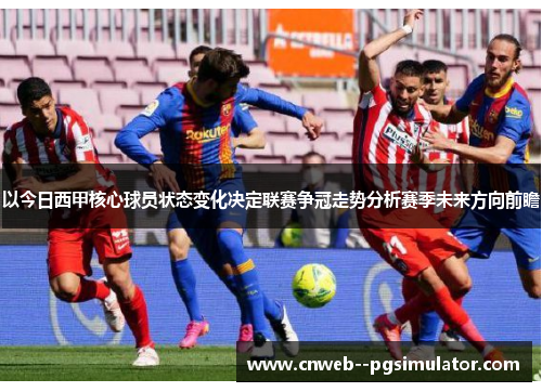 以今日西甲核心球员状态变化决定联赛争冠走势分析赛季未来方向前瞻